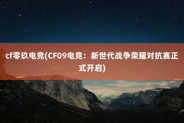 cf零玖电竞(CF09电竞：新世代战争荣耀对抗赛正式开启)