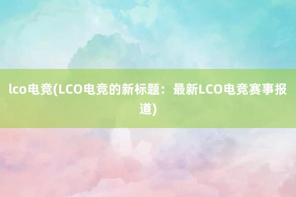 lco电竞(LCO电竞的新标题：最新LCO电竞赛事报道)