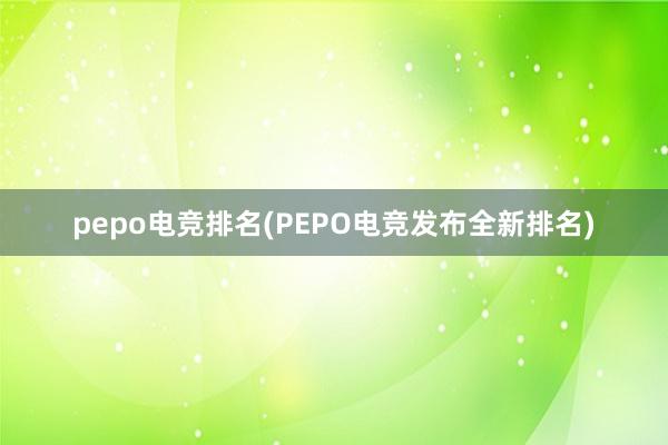 pepo电竞排名(PEPO电竞发布全新排名)