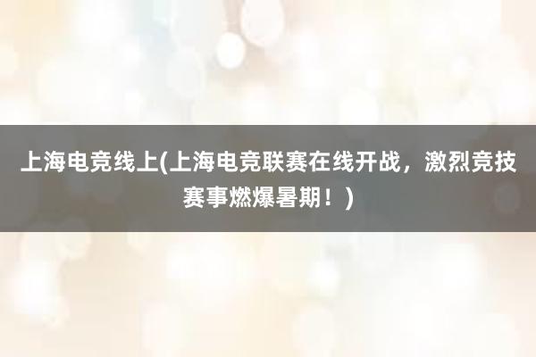 上海电竞线上(上海电竞联赛在线开战，激烈竞技赛事燃爆暑期！)