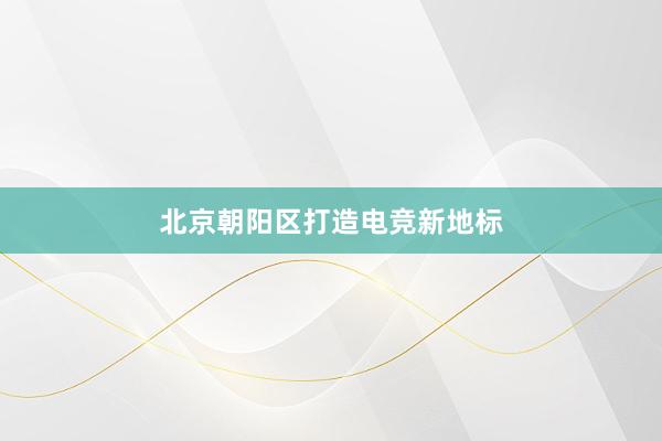 北京朝阳区打造电竞新地标
