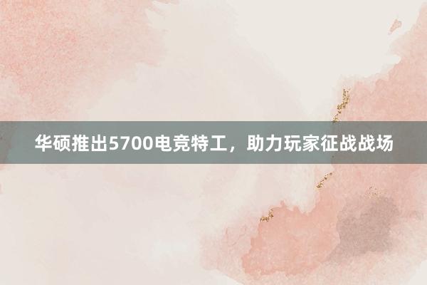 华硕推出5700电竞特工，助力玩家征战战场