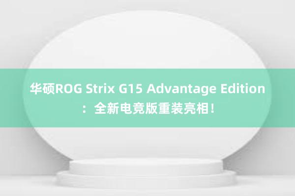华硕ROG Strix G15 Advantage Edition：全新电竞版重装亮相！