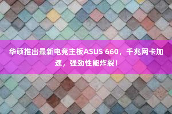 华硕推出最新电竞主板ASUS 660，千兆网卡加速，强劲性能炸裂！