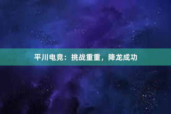 平川电竞：挑战重重，降龙成功