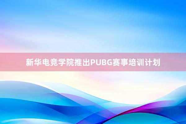 新华电竞学院推出PUBG赛事培训计划